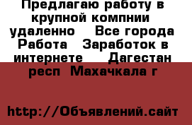 Предлагаю работу в крупной компнии (удаленно) - Все города Работа » Заработок в интернете   . Дагестан респ.,Махачкала г.